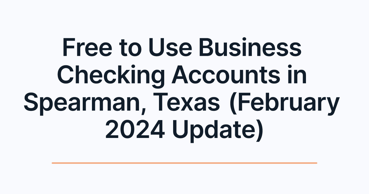 Free to Use Business Checking Accounts in Spearman, Texas (February 2024 Update)